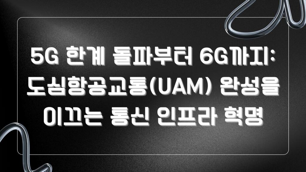 5G 한계 돌파부터 6G까지: 도심항공교통(UAM) 완성을 이끄는 통신 인프라 혁명