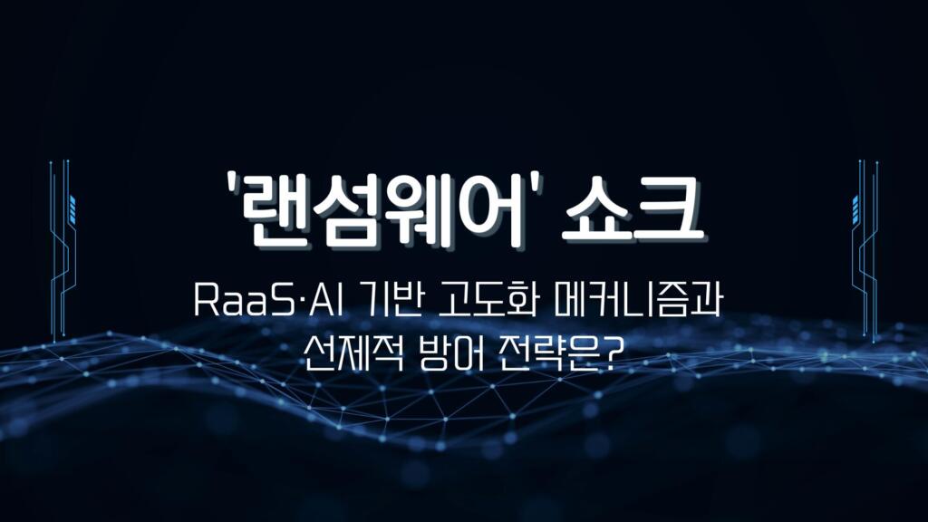 '랜섬웨어' 쇼크 - RaaS·AI 기반 고도화 메커니즘과 선제적 방어 전략은?