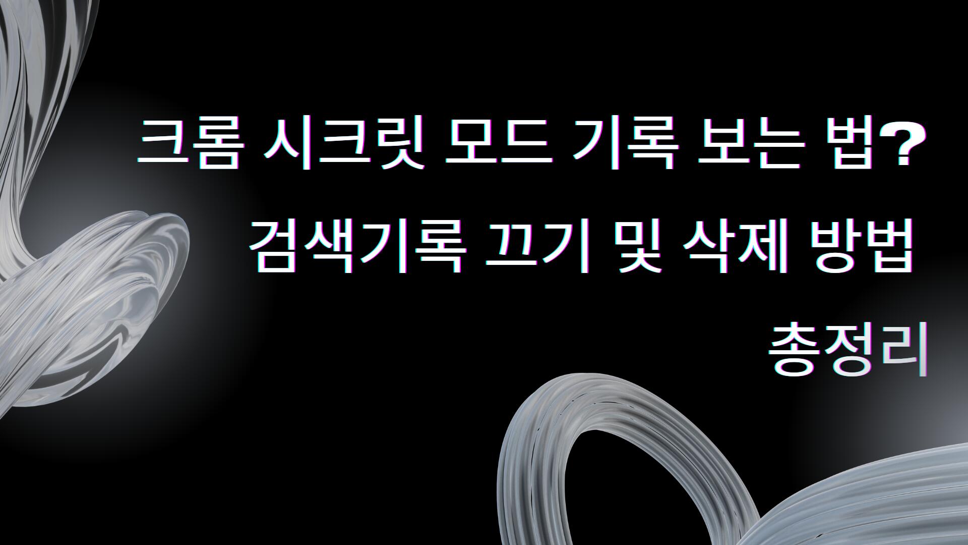 크롬 시크릿 모드 기록 보는 법? 검색기록 끄기 및 삭제 방법 총정리